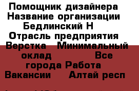 Помощник дизайнера › Название организации ­ Бедлинский Н.C. › Отрасль предприятия ­ Верстка › Минимальный оклад ­ 19 000 - Все города Работа » Вакансии   . Алтай респ.